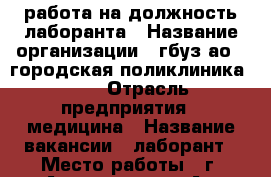 работа на должность лаборанта › Название организации ­ гбуз ао “ городская поликлиника №3“ › Отрасль предприятия ­ медицина › Название вакансии ­ лаборант › Место работы ­ г. Астрахань, ул Ад Нахимова,135 - Астраханская обл., Астрахань г. Работа » Вакансии   